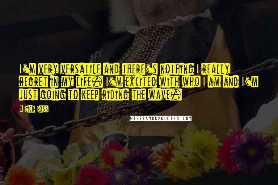 Rick Ross Quotes: I'm very versatile and there's nothing I really regret in my life. I'm excited with who I am and I'm just going to keep riding the wave.