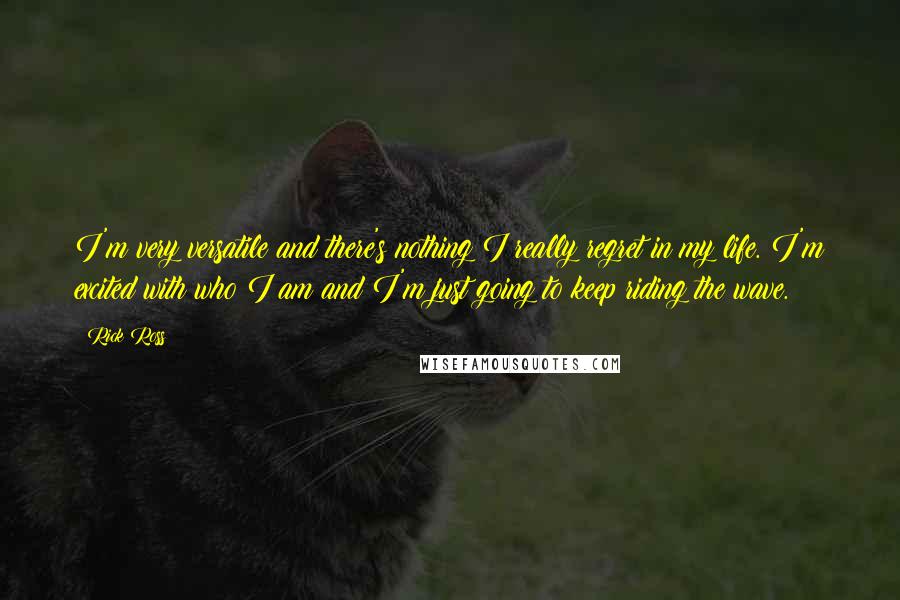 Rick Ross Quotes: I'm very versatile and there's nothing I really regret in my life. I'm excited with who I am and I'm just going to keep riding the wave.