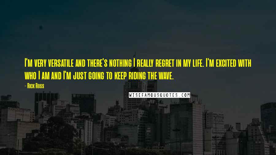 Rick Ross Quotes: I'm very versatile and there's nothing I really regret in my life. I'm excited with who I am and I'm just going to keep riding the wave.