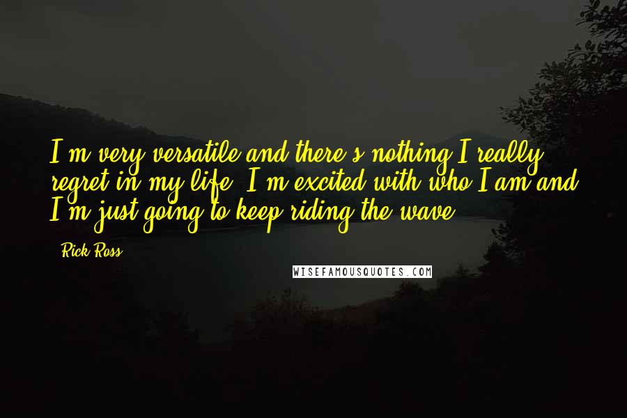 Rick Ross Quotes: I'm very versatile and there's nothing I really regret in my life. I'm excited with who I am and I'm just going to keep riding the wave.