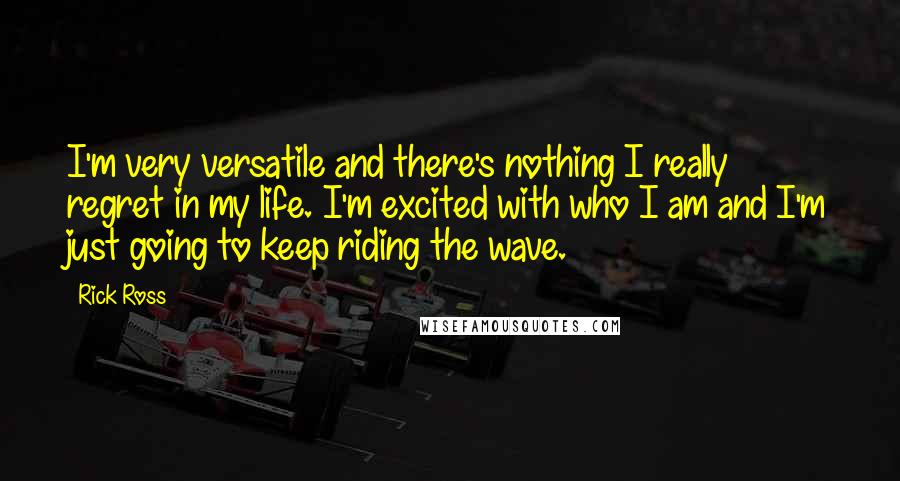 Rick Ross Quotes: I'm very versatile and there's nothing I really regret in my life. I'm excited with who I am and I'm just going to keep riding the wave.