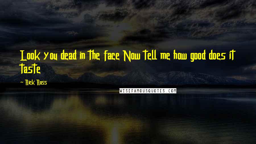 Rick Ross Quotes: Look you dead in the face Now tell me how good does it taste