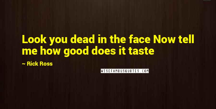 Rick Ross Quotes: Look you dead in the face Now tell me how good does it taste