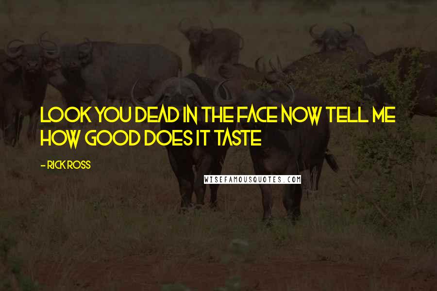 Rick Ross Quotes: Look you dead in the face Now tell me how good does it taste