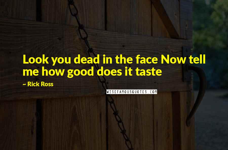 Rick Ross Quotes: Look you dead in the face Now tell me how good does it taste