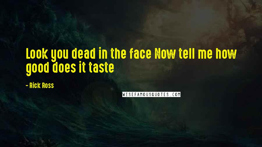 Rick Ross Quotes: Look you dead in the face Now tell me how good does it taste