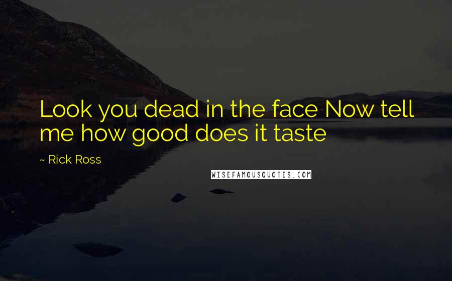 Rick Ross Quotes: Look you dead in the face Now tell me how good does it taste