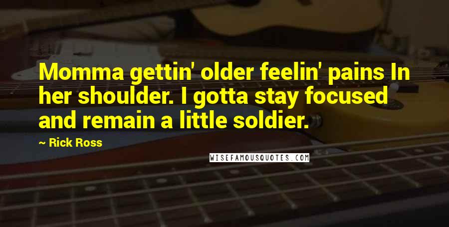 Rick Ross Quotes: Momma gettin' older feelin' pains In her shoulder. I gotta stay focused and remain a little soldier.