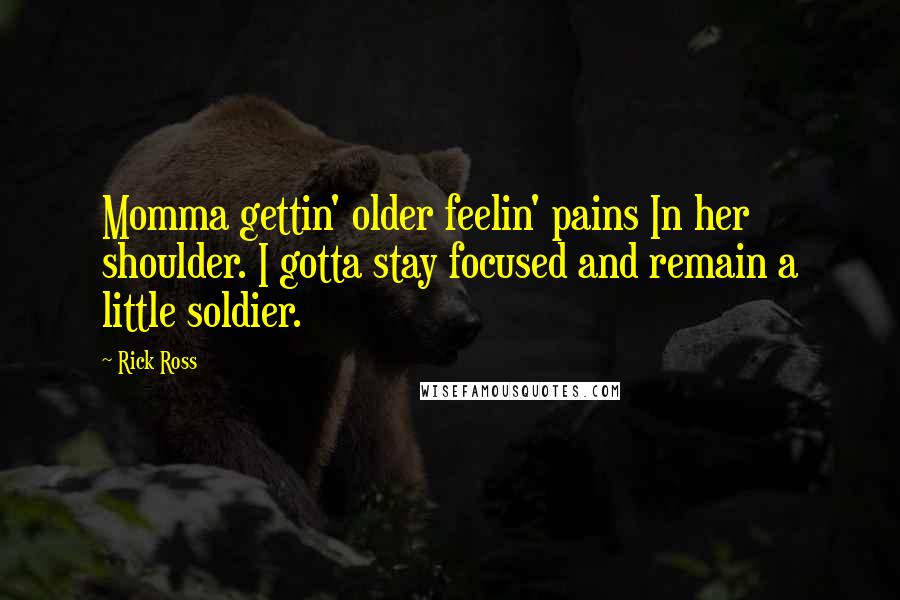 Rick Ross Quotes: Momma gettin' older feelin' pains In her shoulder. I gotta stay focused and remain a little soldier.