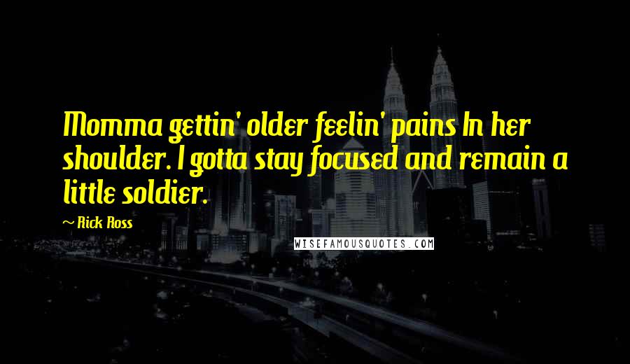 Rick Ross Quotes: Momma gettin' older feelin' pains In her shoulder. I gotta stay focused and remain a little soldier.