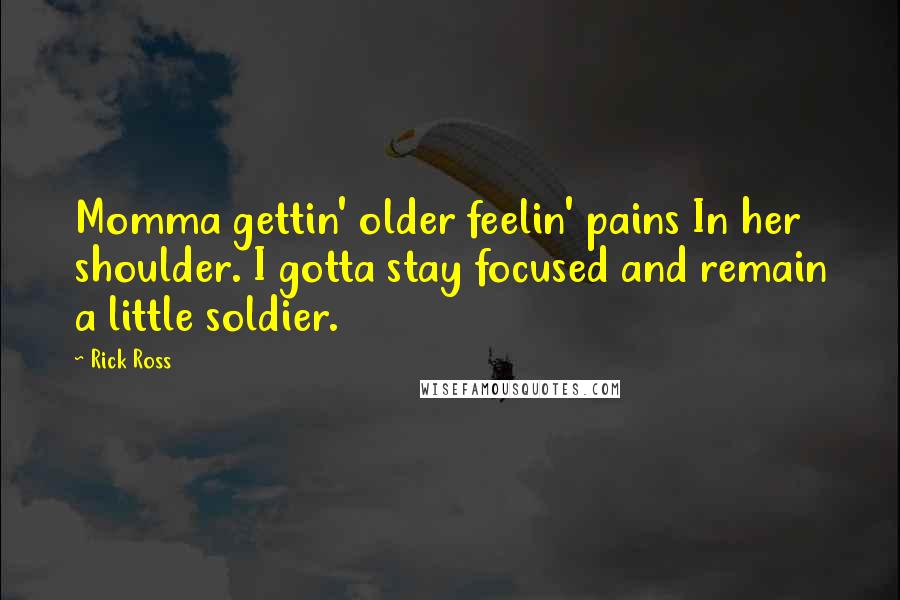 Rick Ross Quotes: Momma gettin' older feelin' pains In her shoulder. I gotta stay focused and remain a little soldier.