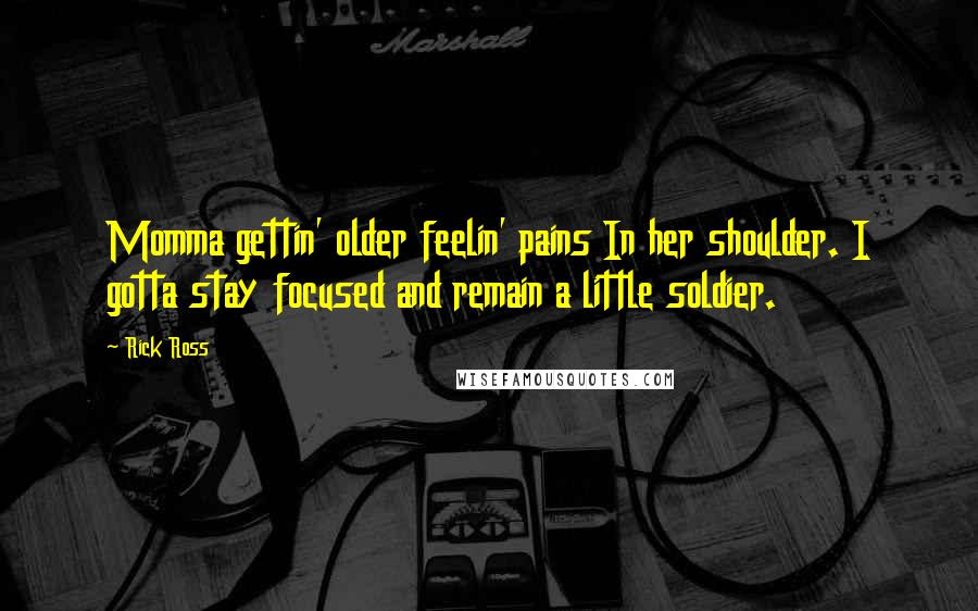 Rick Ross Quotes: Momma gettin' older feelin' pains In her shoulder. I gotta stay focused and remain a little soldier.