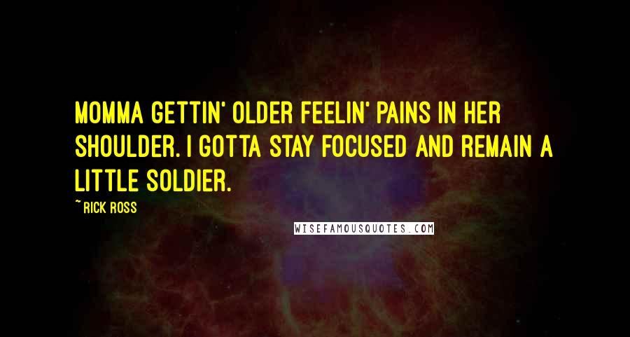 Rick Ross Quotes: Momma gettin' older feelin' pains In her shoulder. I gotta stay focused and remain a little soldier.