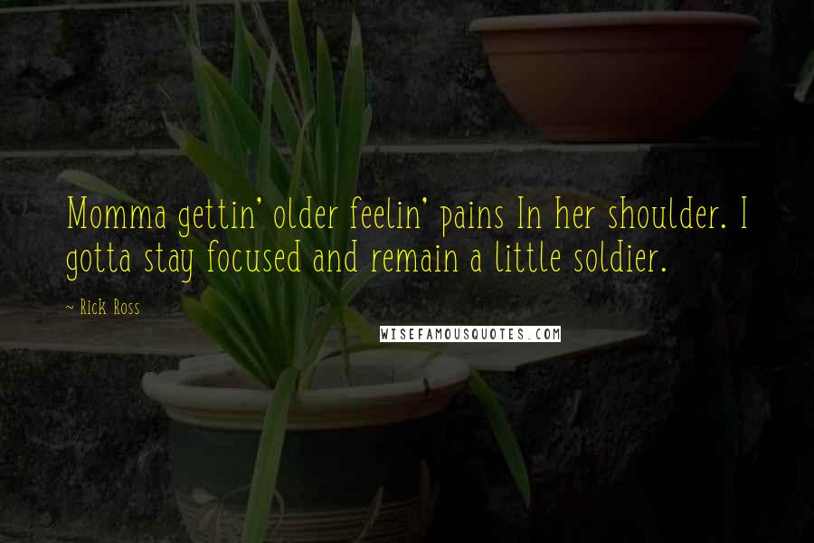 Rick Ross Quotes: Momma gettin' older feelin' pains In her shoulder. I gotta stay focused and remain a little soldier.