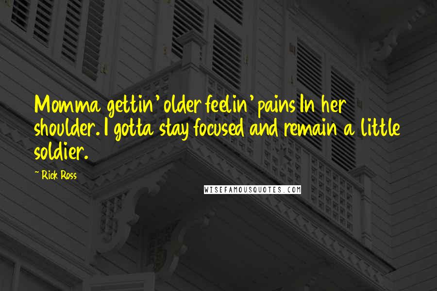 Rick Ross Quotes: Momma gettin' older feelin' pains In her shoulder. I gotta stay focused and remain a little soldier.