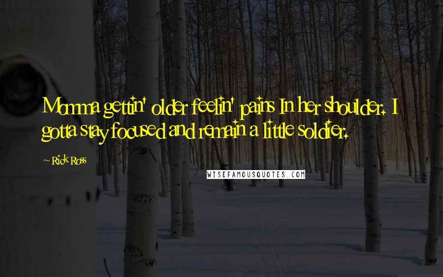 Rick Ross Quotes: Momma gettin' older feelin' pains In her shoulder. I gotta stay focused and remain a little soldier.