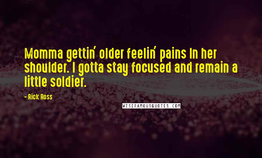 Rick Ross Quotes: Momma gettin' older feelin' pains In her shoulder. I gotta stay focused and remain a little soldier.
