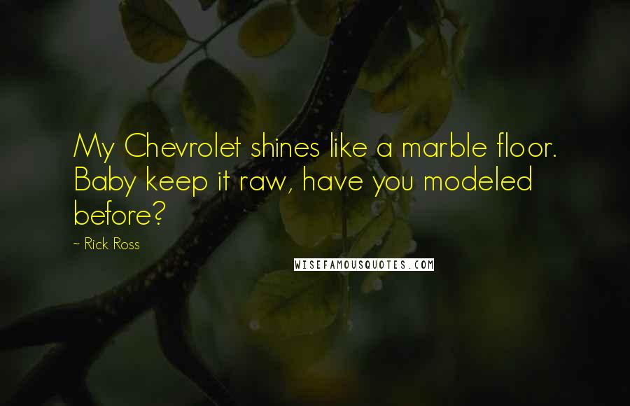 Rick Ross Quotes: My Chevrolet shines like a marble floor. Baby keep it raw, have you modeled before?