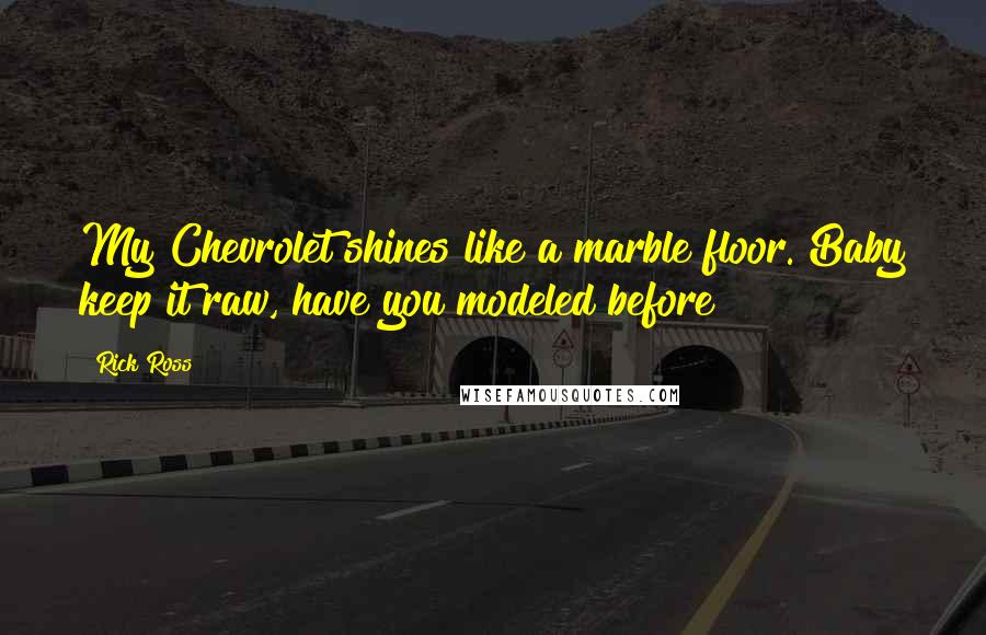 Rick Ross Quotes: My Chevrolet shines like a marble floor. Baby keep it raw, have you modeled before?