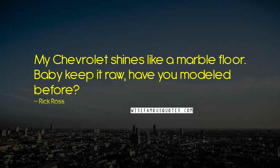 Rick Ross Quotes: My Chevrolet shines like a marble floor. Baby keep it raw, have you modeled before?