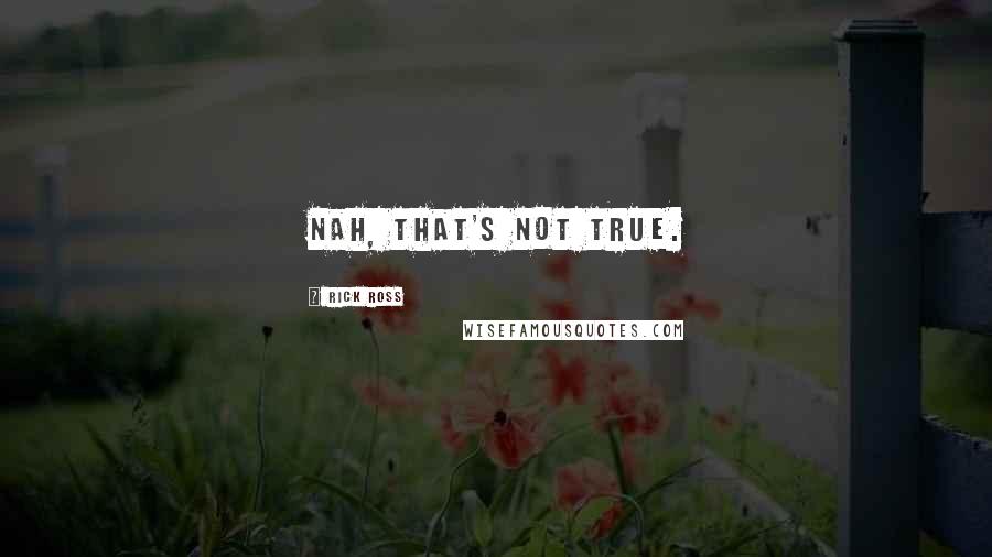 Rick Ross Quotes: Nah, that's not true.