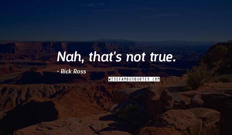 Rick Ross Quotes: Nah, that's not true.