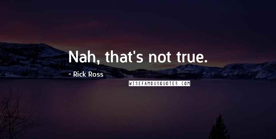 Rick Ross Quotes: Nah, that's not true.