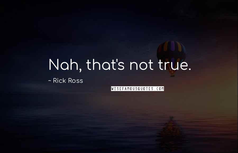 Rick Ross Quotes: Nah, that's not true.