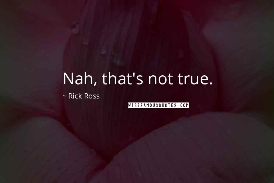 Rick Ross Quotes: Nah, that's not true.