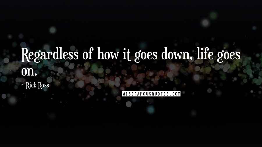 Rick Ross Quotes: Regardless of how it goes down, life goes on.