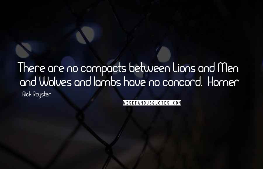 Rick Royster Quotes: There are no compacts between Lions and Men: and Wolves and lambs have no concord.- Homer