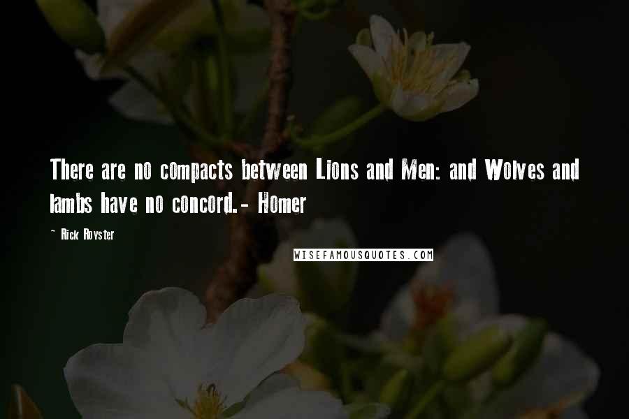 Rick Royster Quotes: There are no compacts between Lions and Men: and Wolves and lambs have no concord.- Homer