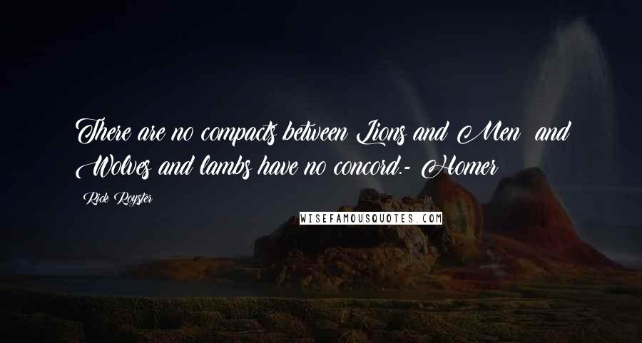 Rick Royster Quotes: There are no compacts between Lions and Men: and Wolves and lambs have no concord.- Homer