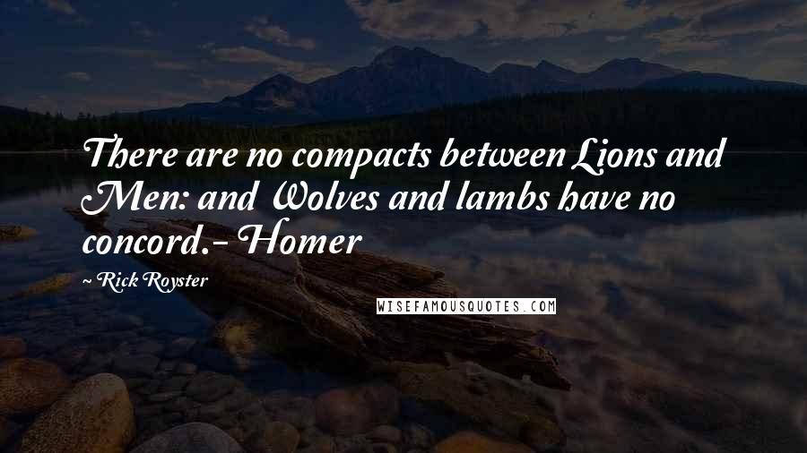 Rick Royster Quotes: There are no compacts between Lions and Men: and Wolves and lambs have no concord.- Homer