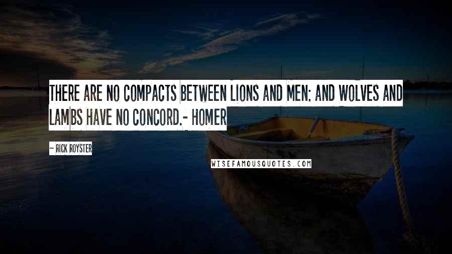 Rick Royster Quotes: There are no compacts between Lions and Men: and Wolves and lambs have no concord.- Homer