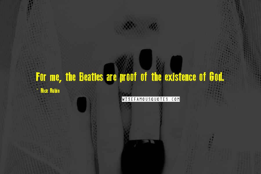 Rick Rubin Quotes: For me, the Beatles are proof of the existence of God.