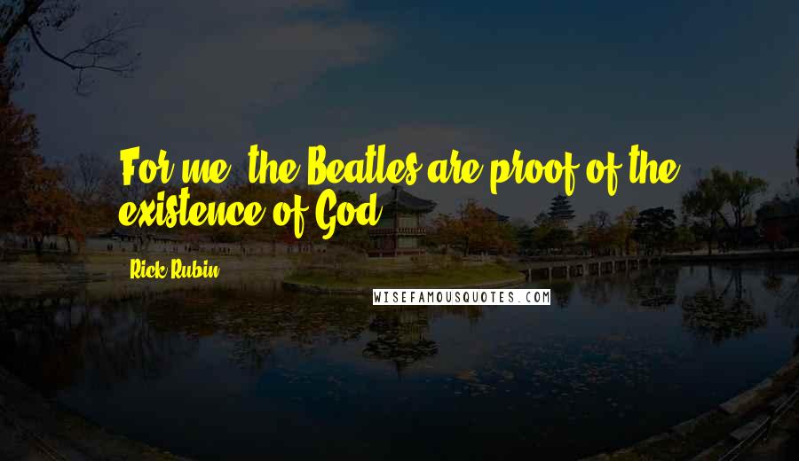 Rick Rubin Quotes: For me, the Beatles are proof of the existence of God.