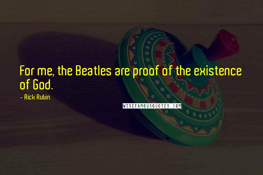 Rick Rubin Quotes: For me, the Beatles are proof of the existence of God.