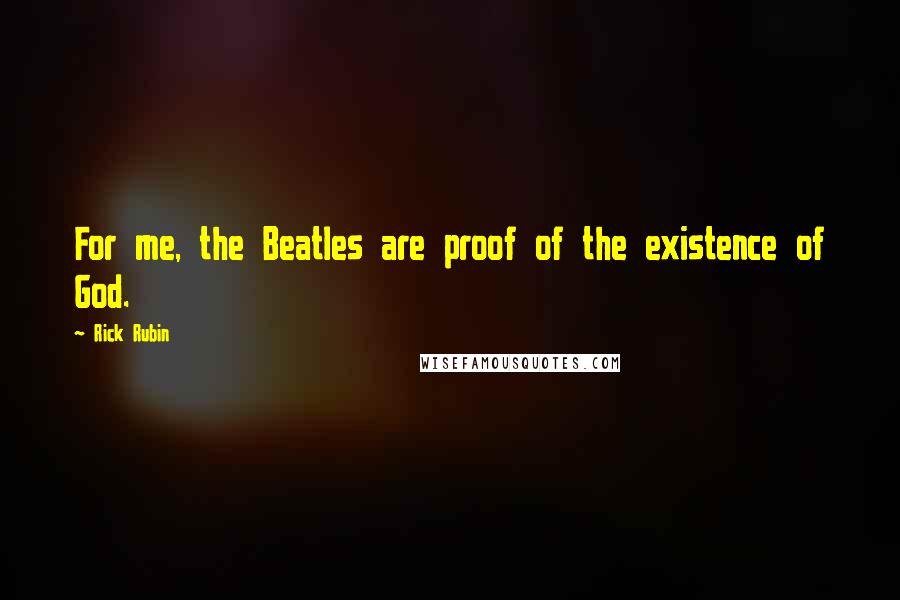 Rick Rubin Quotes: For me, the Beatles are proof of the existence of God.