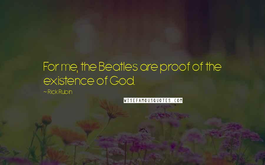 Rick Rubin Quotes: For me, the Beatles are proof of the existence of God.