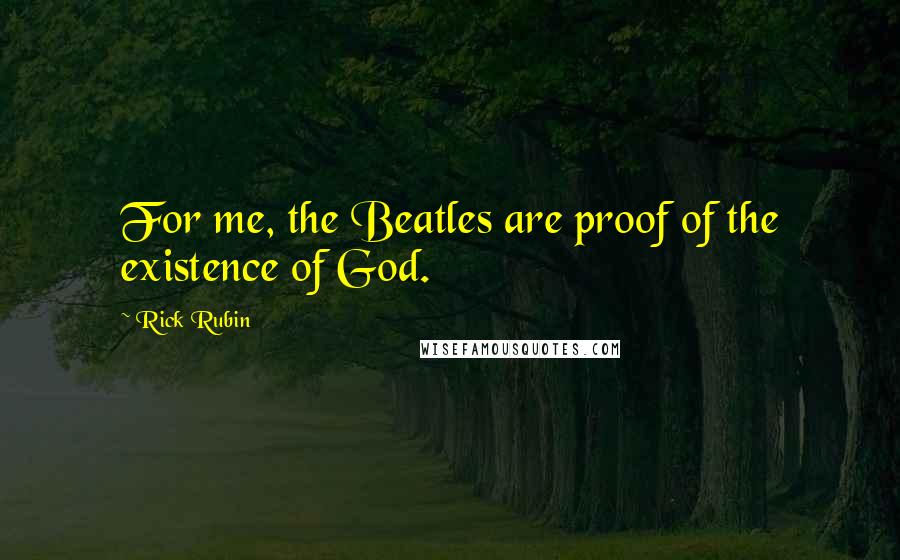 Rick Rubin Quotes: For me, the Beatles are proof of the existence of God.