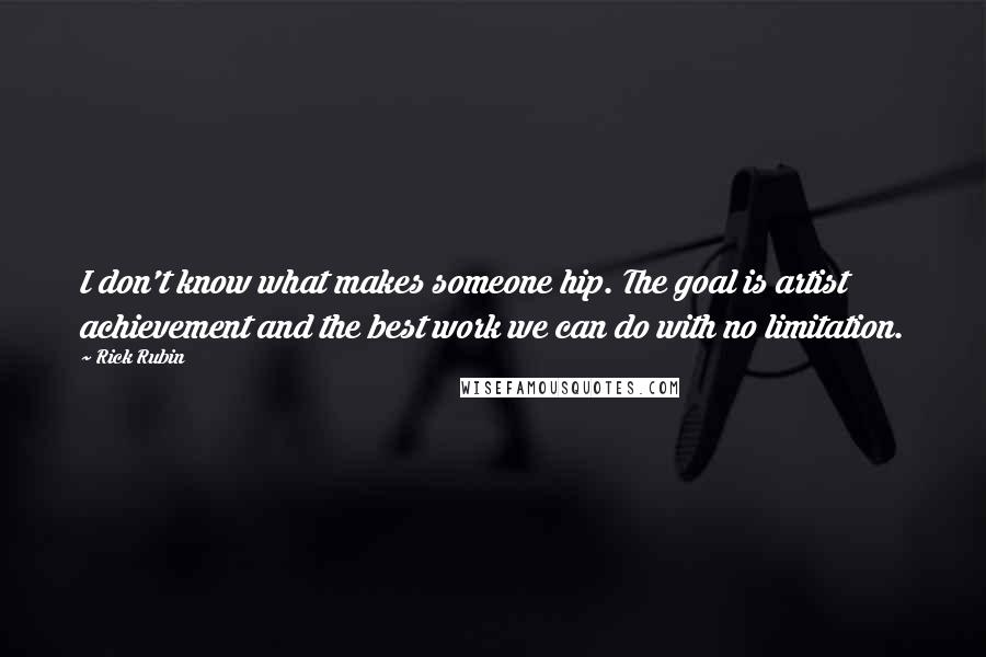 Rick Rubin Quotes: I don't know what makes someone hip. The goal is artist achievement and the best work we can do with no limitation.