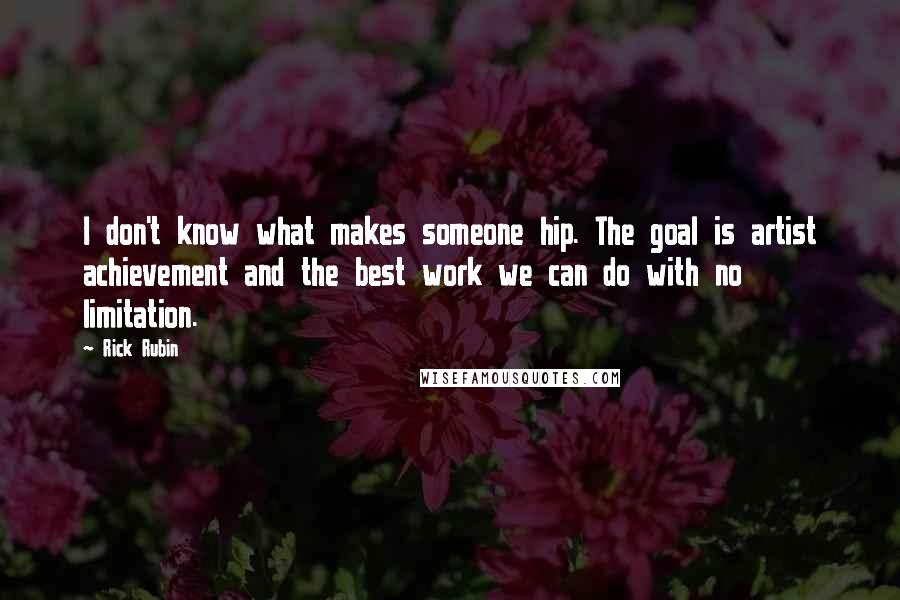 Rick Rubin Quotes: I don't know what makes someone hip. The goal is artist achievement and the best work we can do with no limitation.