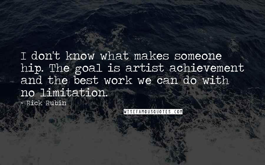 Rick Rubin Quotes: I don't know what makes someone hip. The goal is artist achievement and the best work we can do with no limitation.