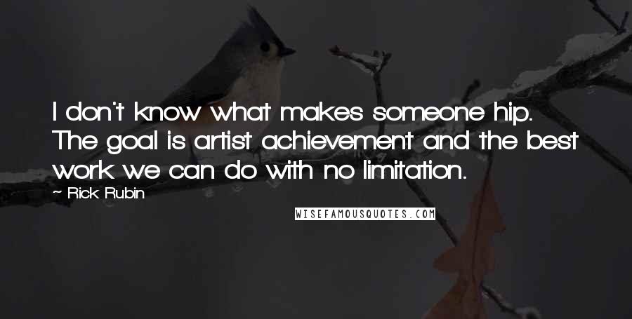 Rick Rubin Quotes: I don't know what makes someone hip. The goal is artist achievement and the best work we can do with no limitation.