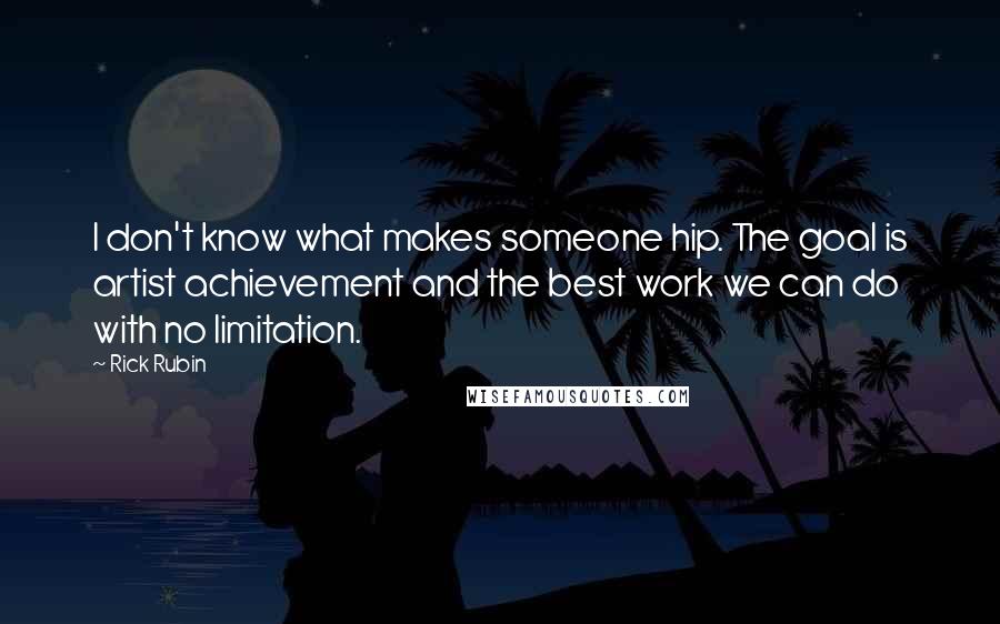 Rick Rubin Quotes: I don't know what makes someone hip. The goal is artist achievement and the best work we can do with no limitation.
