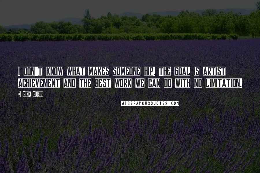 Rick Rubin Quotes: I don't know what makes someone hip. The goal is artist achievement and the best work we can do with no limitation.