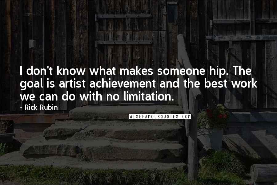 Rick Rubin Quotes: I don't know what makes someone hip. The goal is artist achievement and the best work we can do with no limitation.