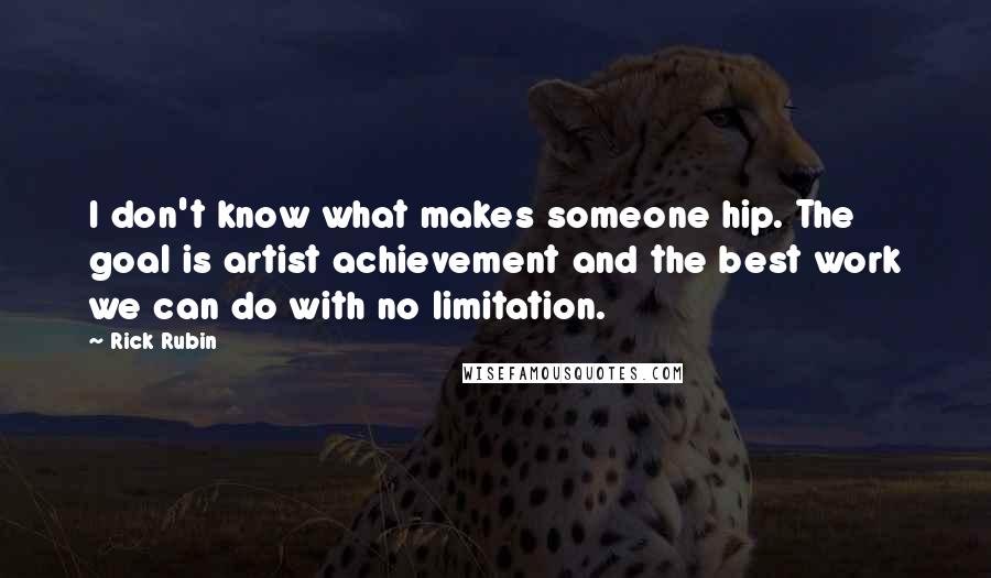 Rick Rubin Quotes: I don't know what makes someone hip. The goal is artist achievement and the best work we can do with no limitation.