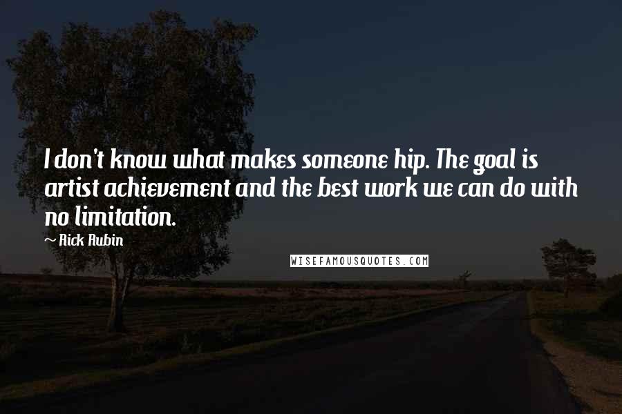 Rick Rubin Quotes: I don't know what makes someone hip. The goal is artist achievement and the best work we can do with no limitation.